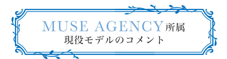 MUSE AGENCY(ミューズエージェンシー)所属現役モデルのコメント