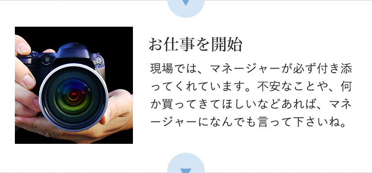 お仕事を開始|現場では、マネージャーが必ず付き添ってくれています。不安なことや、何か買ってきてほしいなどあれば、マネージャーになんでも言って下さいね。