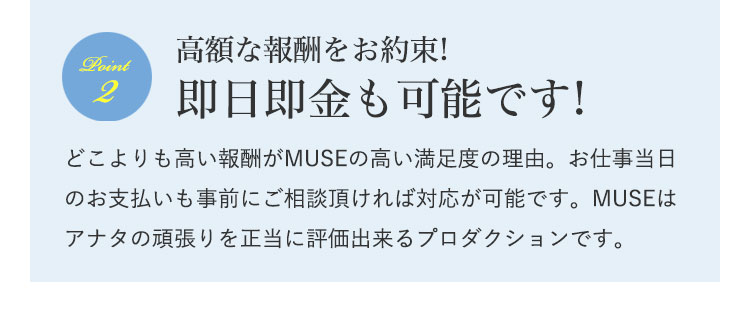 高額な報酬をお約束!即日即金も可能です!|どこよりも高い報酬がMUSEの高い満足度の理由。お仕事当日のお支払いも事前にご相談頂ければ対応が可能です。MUSEはアナタの頑張りを正当に評価出来るプロダクションです。